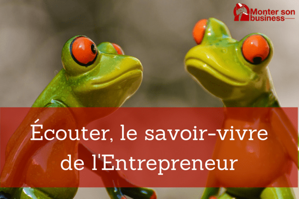 Écouter, le savoir-vivre de l’entrepreneur