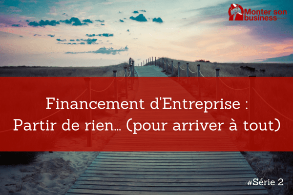 Financement d’entreprise : Partir de rien… pour arriver à tout