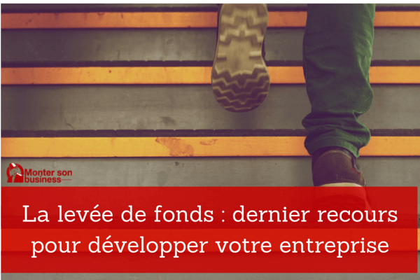 La levée de fonds : dernier recours pour développer votre entreprise