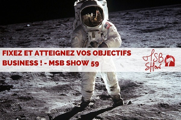 Comment fixer et atteindre vos objectifs business ? – MSB show 59